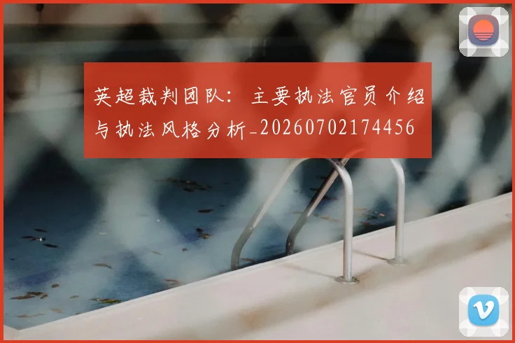 英超裁判团队:主要执法官员介绍与执法风格分析_20260702174456