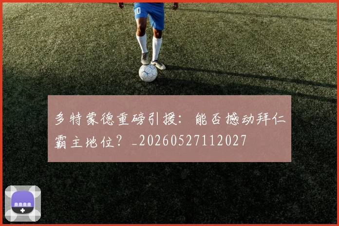 多特蒙德重磅引援:能否撼动拜仁霸主地位?_20260527112027