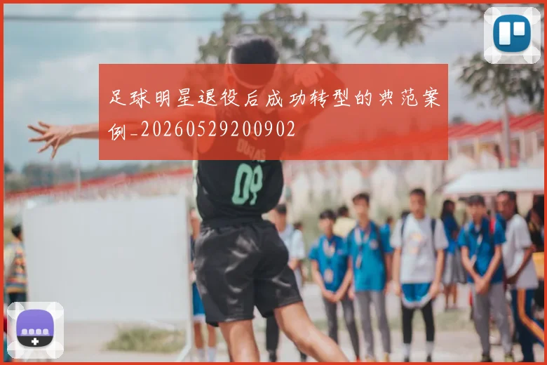 足球明星退役后成功转型的典范案例_20260529200902