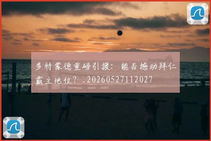 多特蒙德重磅引援:能否撼动拜仁霸主地位?_20260527112027