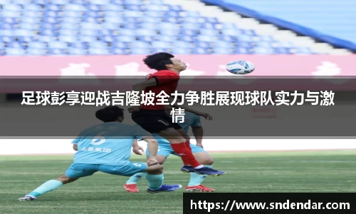 足球彭享迎战吉隆坡全力争胜展现球队实力与激情
